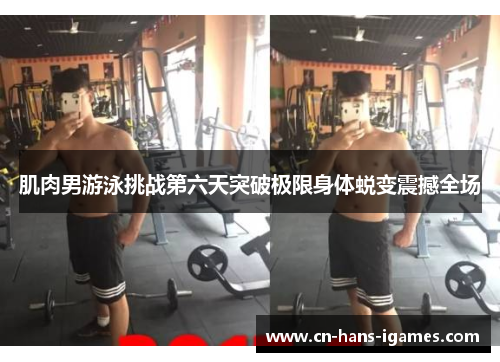 肌肉男游泳挑战第六天突破极限身体蜕变震撼全场