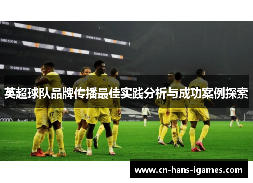 英超球队品牌传播最佳实践分析与成功案例探索
