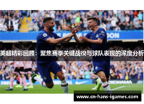 英超精彩回顾：聚焦赛季关键战役与球队表现的深度分析