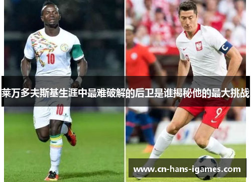 莱万多夫斯基生涯中最难破解的后卫是谁揭秘他的最大挑战