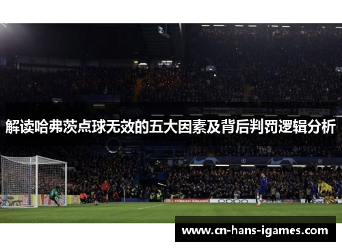 解读哈弗茨点球无效的五大因素及背后判罚逻辑分析