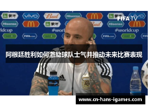 阿根廷胜利如何激励球队士气并推动未来比赛表现
