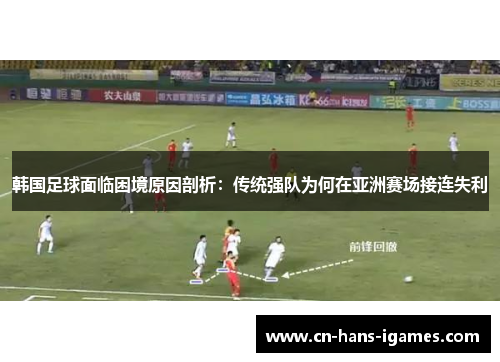 韩国足球面临困境原因剖析：传统强队为何在亚洲赛场接连失利