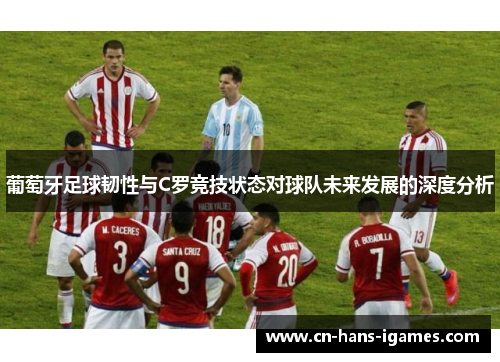 葡萄牙足球韧性与C罗竞技状态对球队未来发展的深度分析