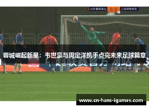 蓉城崛起新星：韦世豪与周定洋携手点亮未来足球篇章