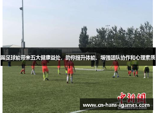 踢足球能带来五大健康益处，助你提升体能、增强团队协作和心理素质