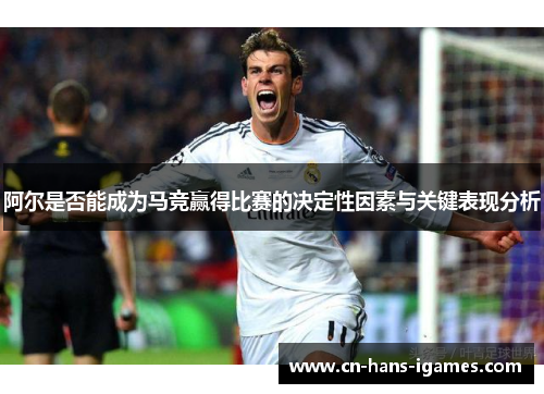 阿尔是否能成为马竞赢得比赛的决定性因素与关键表现分析