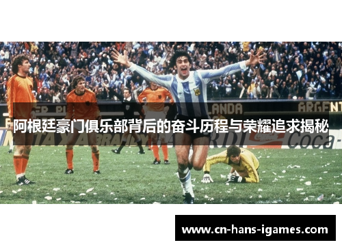 阿根廷豪门俱乐部背后的奋斗历程与荣耀追求揭秘