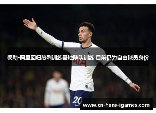 德勒·阿里回归热刺训练基地随队训练 目前仍为自由球员身份