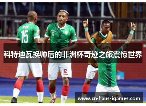 科特迪瓦换帅后的非洲杯奇迹之旅震惊世界