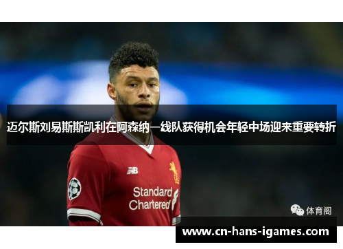 迈尔斯刘易斯斯凯利在阿森纳一线队获得机会年轻中场迎来重要转折