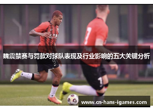 魏震禁赛与罚款对球队表现及行业影响的五大关键分析